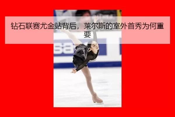 钻石联赛尤金站背后，莱尔斯的室外首秀为何重要